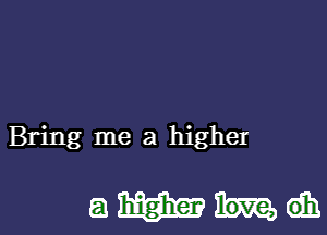 Bring me a higher

ammmdh