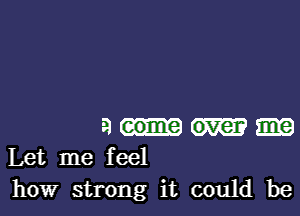 9
Let me feel
how strong it could be