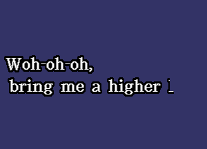 Woh-oh-oh,

bring me a higher '.