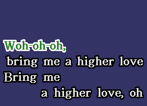 W'oh-oh-oh,

bring me a higher love
Bring me
a higher love, oh