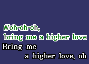 a m
Bring me
a higher love, oh