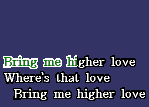 Higher love
Wherds that love

Bring me higher love