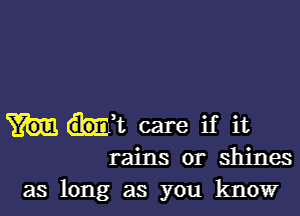 .111 care if it
rains or shines
as long as you know