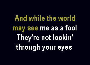 And while the world
may see me as a fool

They're not lookin'
through your eyes