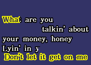 your money, honey
Lyin, in 3
Rib E03 gm