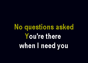 No questions asked

You're there
when I need you