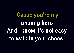 'Cause you're my
unsung hero

And I know it's not easy
to walk in your shoes