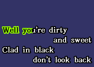 m mire dirty

and sweet
Clad in black

don t look back