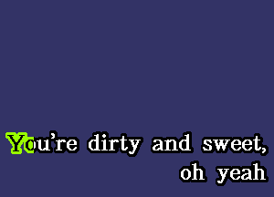 Wandre dirty and sweet,
oh yeah