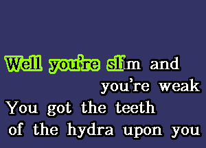 Wall m 83m and

you,re weak
You got the teeth
of the hydra upon you