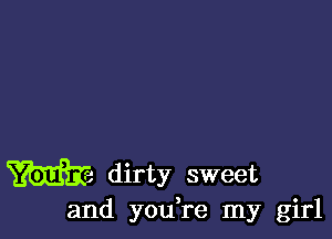 W dirty sweet

and you re my girl