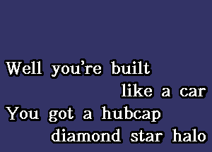 Well you,re built

like a car
You got a hubcap
diamond star halo