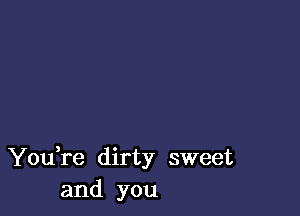 You re dirty sweet
and you