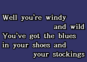 Well you,re Windy
and Wild
You,ve got the blues
in your shoes and
your stockings