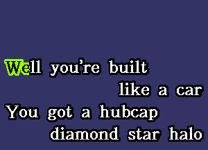 mu you,re built

like a car
You got a hubcap
diamond star halo