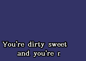 You re dirty sweet
and you re 1'.