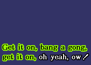 WEBGIQHEJ
ggBmm oh yeah, 0W!