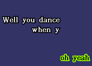 Well you dance
when y

dam