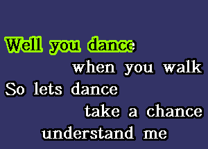 Wall m m
When you walk
So lets dance
take a chance

understand me