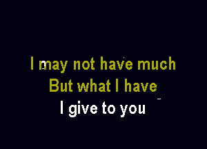 I may not have much

But whatl have
lgive to you -