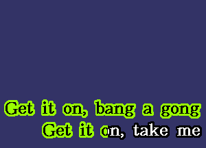 wmmna
QEE. a3 (in, take me