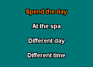 Spend the day

At the spa
Different day

Different time