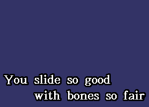 You slide so good
With bones so fair