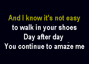 And I know it's not easy
to walk in your shoes

Day after day
You continue to amaie me