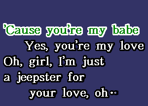 WWWH

Yes, you,re my love
Oh, girl, Fm just
a jeepster for

your love, oh