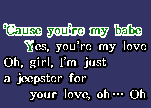 WWWH

Yes, you,re my love
Oh, girl, Fm just
a jeepster for

your love, ohm Oh