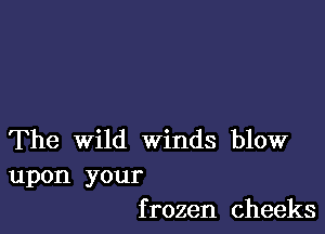 The Wild winds blow

upon your
f rozen cheeks