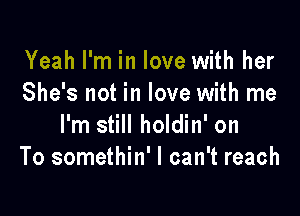 Yeah I'm in love with her
She's not in love with me

I'm still holdin' on
To somethin' I can't reach