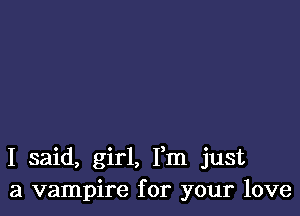 I said, girl, Fm just
a vampire for your love