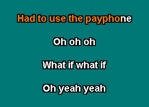Had to use the payphone
Oh oh oh

What if what if

Oh yeah yeah