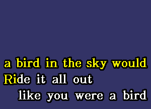 a bird in the sky would
Ride it all out
like you were a bird