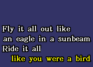 Fly it all out like
an eagle in a sunbeam
Ride it all

like you were a bird