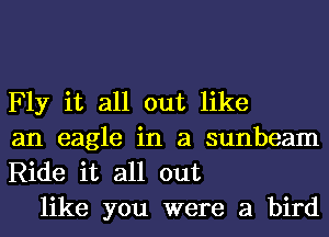 Fly it all out like
an eagle in a sunbeam
Ride it all out

like you were a bird