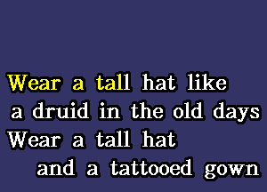 Wear a tall hat like
a druid in the old days
Wear a tall hat

and a tattooed gown