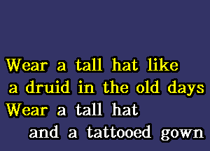 Wear a tall hat like
a druid in the old days
Wear a tall hat

and a tattooed gown