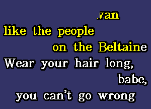 .van
like the people

on the Beltaine
Wear your hair long,

babe,
you can,t go wrong