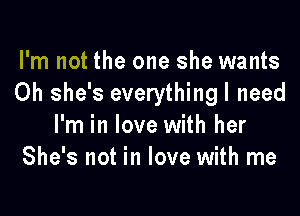 I'm not the one she wants
0h she's everythingl need

I'm in love with her
She's not in love with me