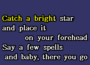 Catch a bright star
and place it

on your forehead
Say a few spells
and baby, there you go