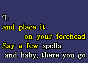 T
and place it

on your forehead
Say a few spells
and baby, there you go