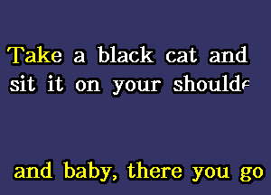 Take a black cat and
sit it on your shouldF

and baby, there you go