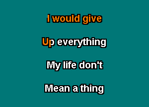 I would give

Up everything

My life don't

Mean a thing