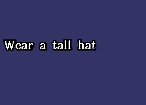 Wear a tall hat