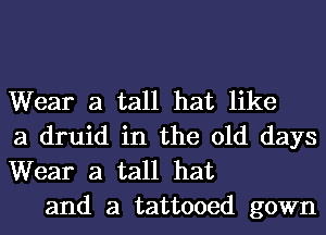 Wear a tall hat like
a druid in the old days
Wear a tall hat

and a tattooed gown