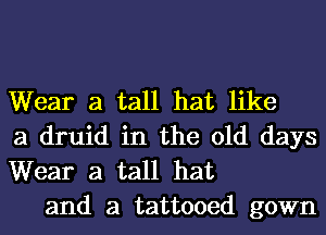 Wear a tall hat like
a druid in the old days
Wear a tall hat

and a tattooed gown