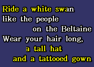 Ride a White swan
like the people
on the Beltaine
Wear your hair long,
a tall hat

and a tattooed gown