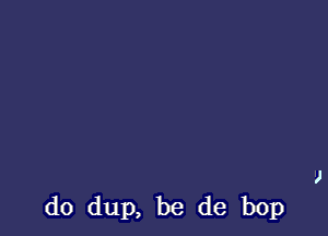 d0 dup, be de bop